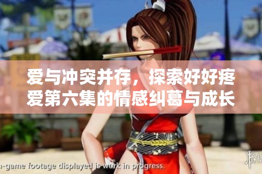 愛與沖突并存，探索好好疼愛第六集的情感糾葛與成長