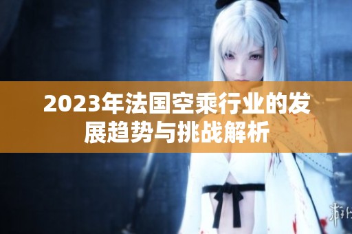 2023年法國空乘行業的發展趨勢與挑戰解析