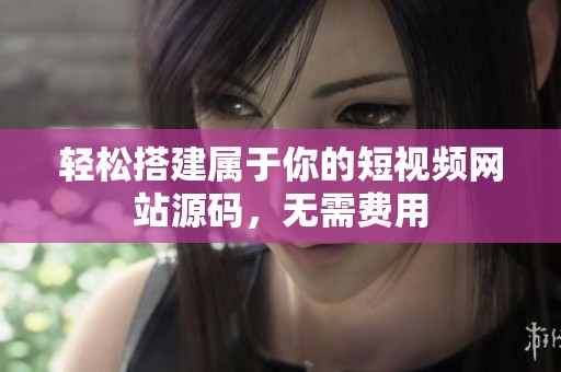 輕松搭建屬于你的短視頻網站源碼，無需費用