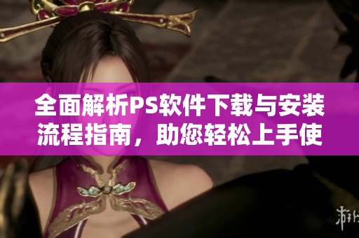 全面解析PS軟件下載與安裝流程指南，助您輕松上手使用