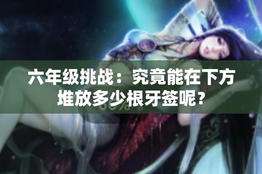六年級挑戰(zhàn)：究竟能在下方堆放多少根牙簽?zāi)兀? title=