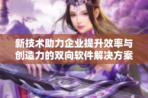 新技術(shù)助力企業(yè)提升效率與創(chuàng)造力的雙向軟件解決方案