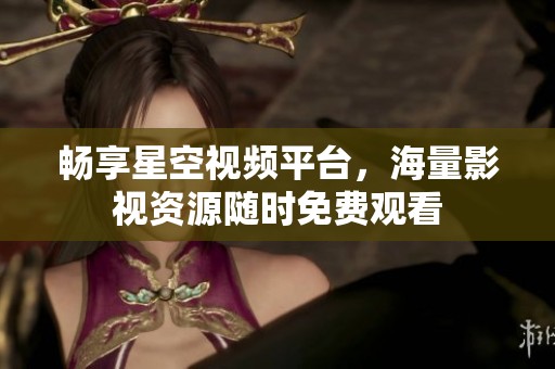 暢享星空視頻平臺，海量影視資源隨時免費觀看