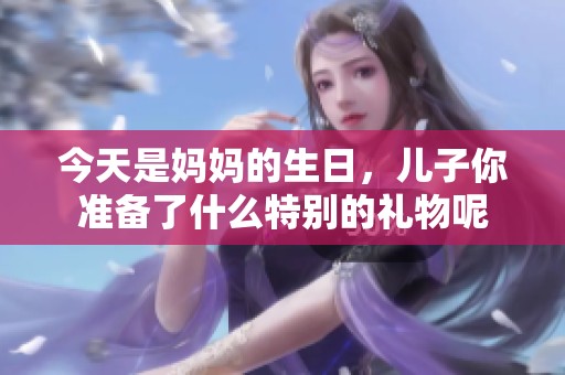 今天是媽媽的生日，兒子你準備了什么特別的禮物呢