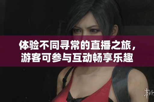 體驗不同尋常的直播之旅，游客可參與互動暢享樂趣