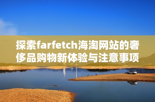 探索farfetch海淘網(wǎng)站的奢侈品購(gòu)物新體驗(yàn)與注意事項(xiàng)