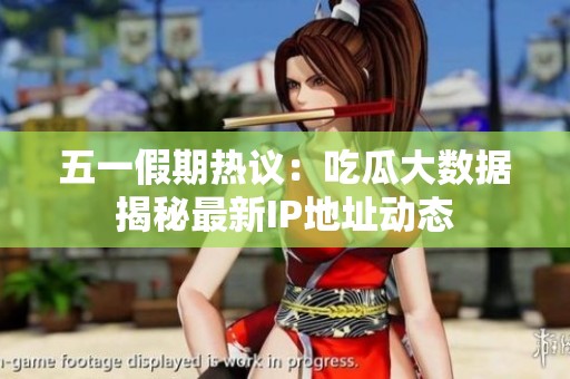 五一假期熱議：吃瓜大數據揭秘最新IP地址動態