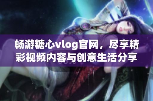 暢游糖心vlog官網，盡享精彩視頻內容與創意生活分享
