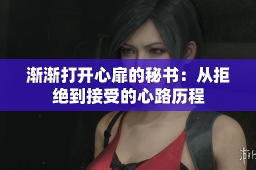 漸漸打開心扉的秘書：從拒絕到接受的心路歷程
