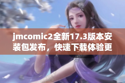 jmcomic2全新17.3版本安裝包發(fā)布，快速下載體驗(yàn)更新功能