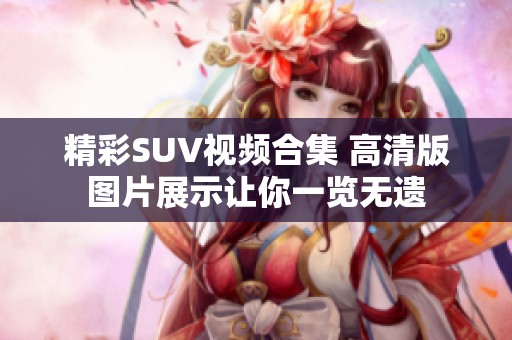 精彩SUV視頻合集 高清版圖片展示讓你一覽無遺