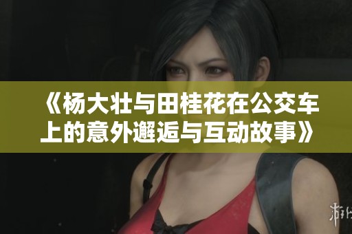 《楊大壯與田桂花在公交車上的意外邂逅與互動故事》