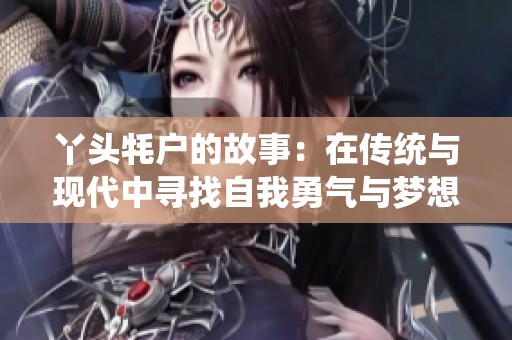 丫頭牦戶的故事：在傳統(tǒng)與現(xiàn)代中尋找自我勇氣與夢想