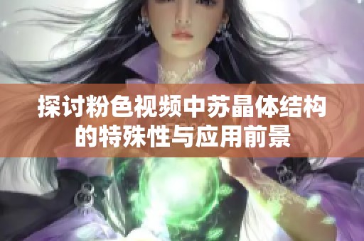 探討粉色視頻中蘇晶體結(jié)構(gòu)的特殊性與應(yīng)用前景 探討粉色視頻中蘇晶體結(jié)構(gòu)的特殊性與應(yīng)用前景