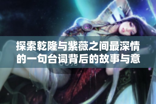 探索乾隆與紫薇之間最深情的一句臺詞背后的故事與意義