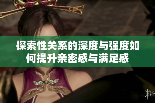 探索性關系的深度與強度如何提升親密感與滿足感
