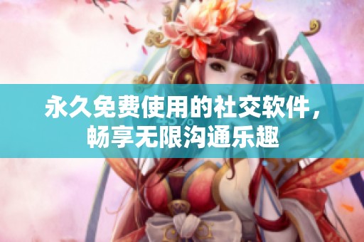 永久免費使用的社交軟件，暢享無限溝通樂趣