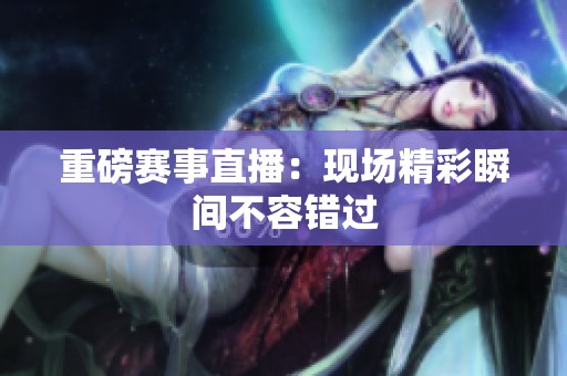 重磅賽事直播：現場精彩瞬間不容錯過