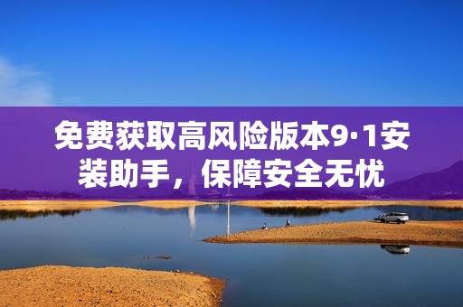 免費(fèi)獲取高風(fēng)險(xiǎn)版本9·1安裝助手，保障安全無(wú)憂