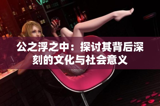 公之浮之中：探討其背后深刻的文化與社會意義