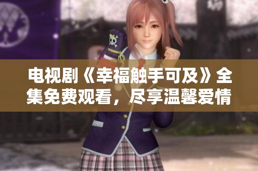 電視劇《幸福觸手可及》全集免費觀看，盡享溫馨愛情故事