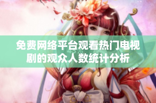 免費網(wǎng)絡(luò)平臺觀看熱門電視劇的觀眾人數(shù)統(tǒng)計分析