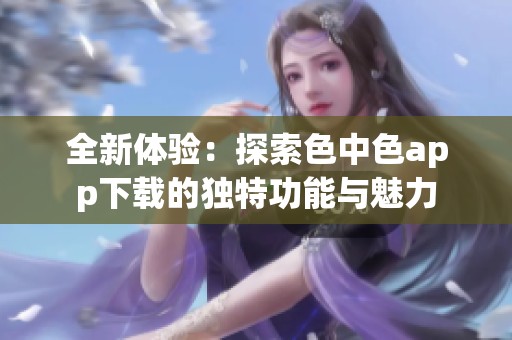 全新體驗：探索色中色app下載的獨特功能與魅力