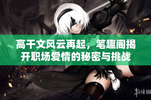 高干文風(fēng)云再起，筆趣閣揭開(kāi)職場(chǎng)愛(ài)情的秘密與挑戰(zhàn)