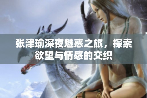 張津瑜深夜魅惑之旅，探索欲望與情感的交織