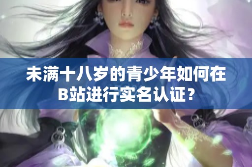 未滿十八歲的青少年如何在B站進行實名認證？