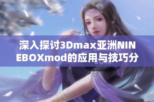 深入探討3Dmax亞洲NINEBOXmod的應(yīng)用與技巧分享