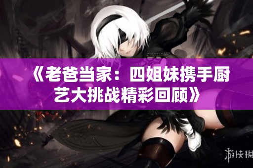《老爸當家：四姐妹攜手廚藝大挑戰精彩回顧》