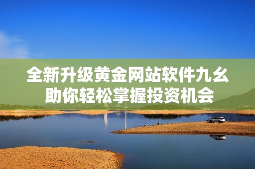 全新升級黃金網站軟件九幺 助你輕松掌握投資機會