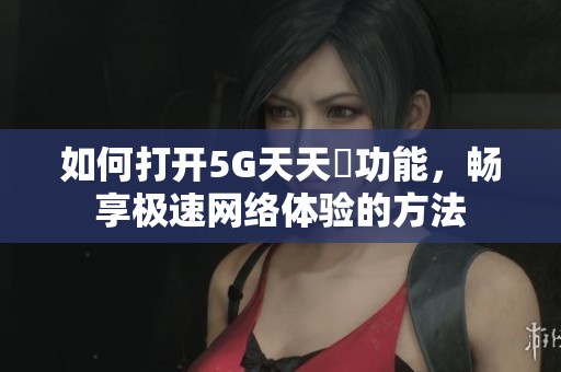 如何打開5G天天奭功能，暢享極速網絡體驗的方法