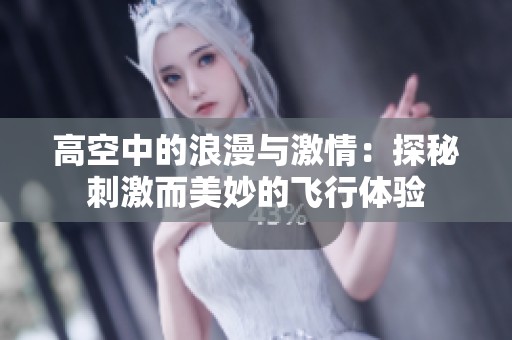 高空中的浪漫與激情：探秘刺激而美妙的飛行體驗