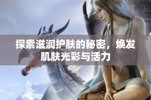 探索滋潤護膚的秘密，煥發肌膚光彩與活力