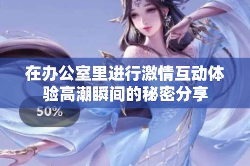 在辦公室里進行激情互動體驗高潮瞬間的秘密分享