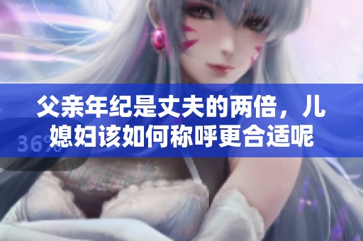 父親年紀是丈夫的兩倍，兒媳婦該如何稱呼更合適呢