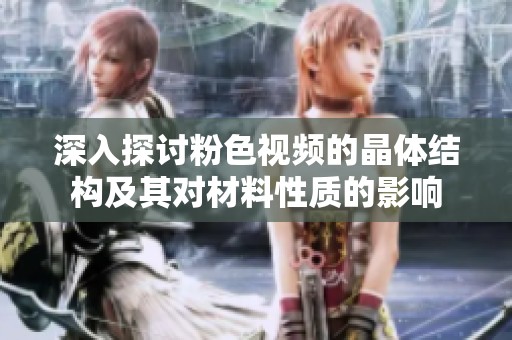 深入探討粉色視頻的晶體結(jié)構(gòu)及其對(duì)材料性質(zhì)的影響