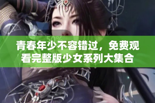 青春年少不容錯(cuò)過(guò)，免費(fèi)觀看完整版少女系列大集合