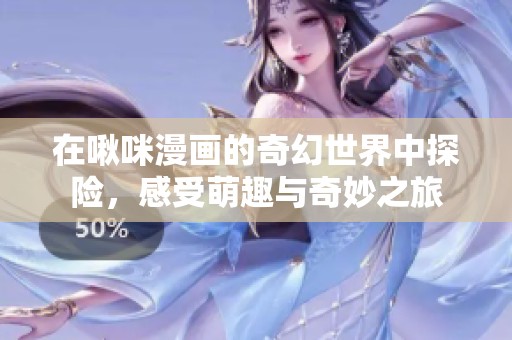 在啾咪漫畫的奇幻世界中探險(xiǎn)，感受萌趣與奇妙之旅