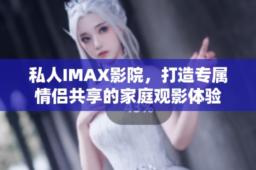 私人IMAX影院，打造專屬情侶共享的家庭觀影體驗