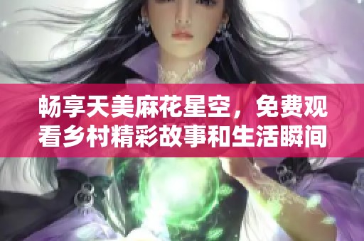 暢享天美麻花星空，免費觀看鄉村精彩故事和生活瞬間