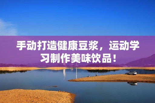 手動打造健康豆?jié){，運(yùn)動學(xué)習(xí)制作美味飲品！