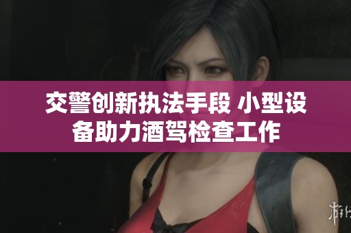 交警創新執法手段 小型設備助力酒駕檢查工作