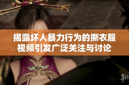 揭露壞人暴力行為的撕衣服視頻引發廣泛關注與討論