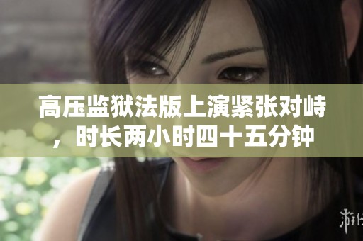 高壓監獄法版上演緊張對峙，時長兩小時四十五分鐘