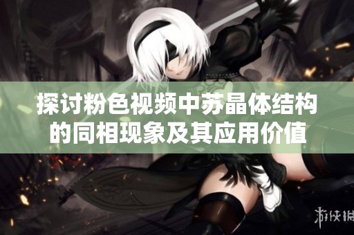 探討粉色視頻中蘇晶體結(jié)構(gòu)的同相現(xiàn)象及其應(yīng)用價(jià)值