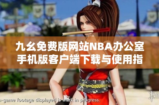 九幺免費版網站NBA辦公室手機版客戶端下載與使用指南