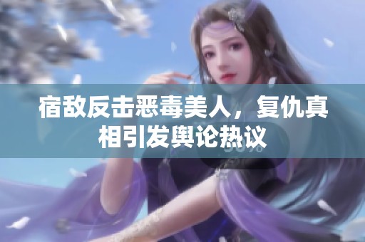 宿敵反擊惡毒美人，復仇真相引發輿論熱議